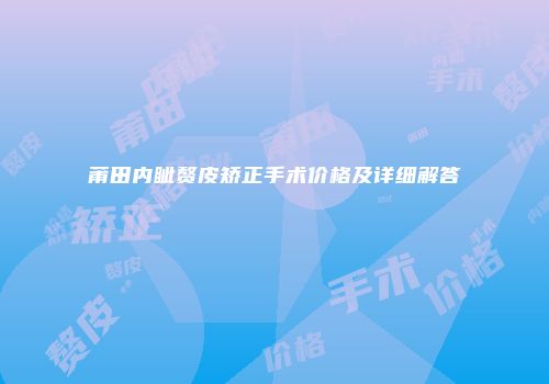 莆田内眦赘皮矫正手术价格及详细解答