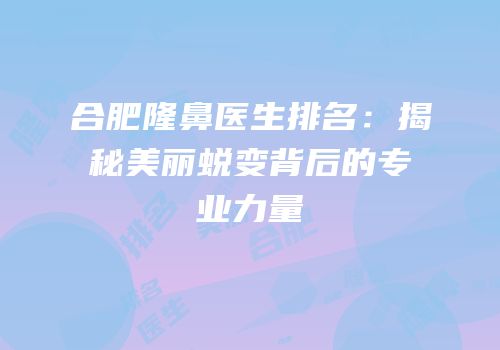 合肥隆鼻医生排名：揭秘美丽蜕变背后的专业力量