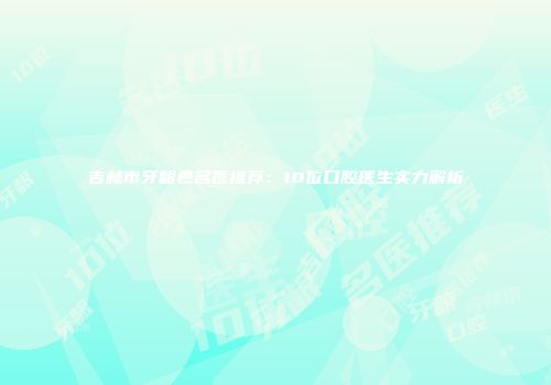 吉林市牙龈癌名医推荐：10位口腔医生实力解析