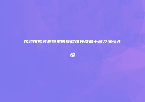 铁岭市韩式隆鼻整形医院排行榜前十名及详情介绍