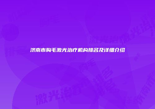 济南市胸毛激光治疗机构排名及详细介绍