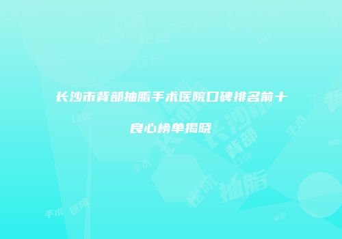 长沙市背部抽脂手术医院口碑排名前十良心榜单揭晓