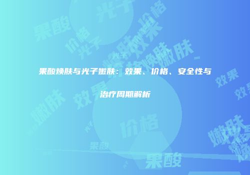 果酸焕肤与光子嫩肤：效果、价格、安全性与治疗周期解析
