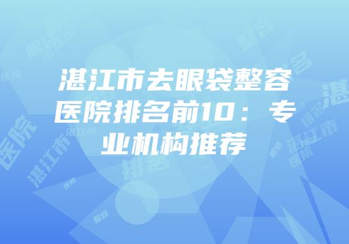 湛江市去眼袋整容医院排名前10：专业机构推荐