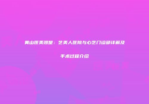 黄山医美翘楚：艺美人医院与心艺门诊部详解及手术过程介绍