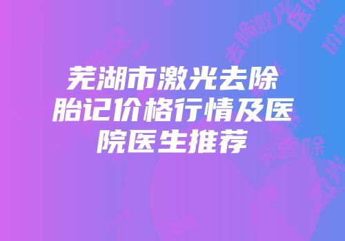 芜湖市激光去除胎记价格行情及医院医生推荐