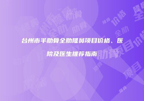 台州市半肋骨全肋隆鼻项目价格、医院及医生推荐指南