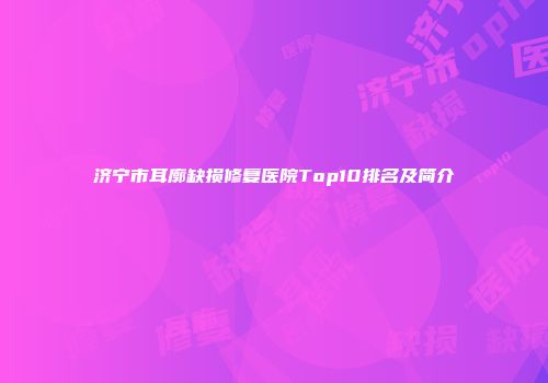 济宁市耳廓缺损修复医院Top10排名及简介