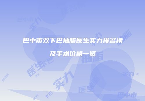 巴中市双下巴抽脂医生实力排名榜及手术价格一览