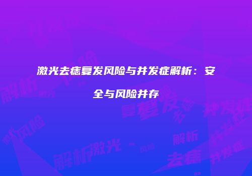 激光去痣复发风险与并发症解析：安全与风险并存