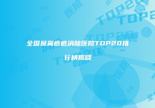 全国鼻翼痘痘消除医院TOP20排行榜揭晓