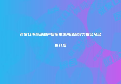 张家口市臀部超声吸脂术医院综合实力排名及名医介绍