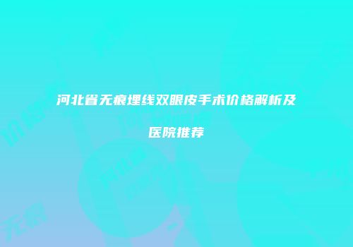 河北省无痕埋线双眼皮手术价格解析及医院推荐
