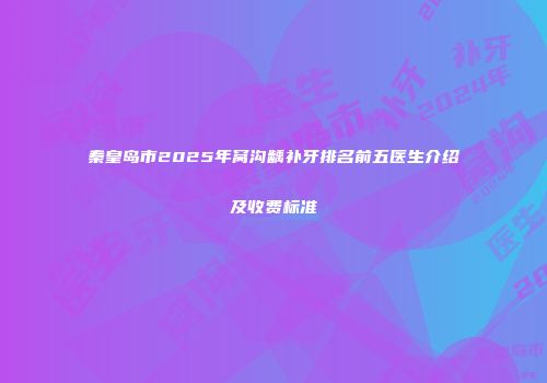 秦皇岛市2025年窝沟龋补牙排名前五医生介绍及收费标准