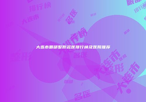 大连市眼部整形名医排行榜及医院推荐