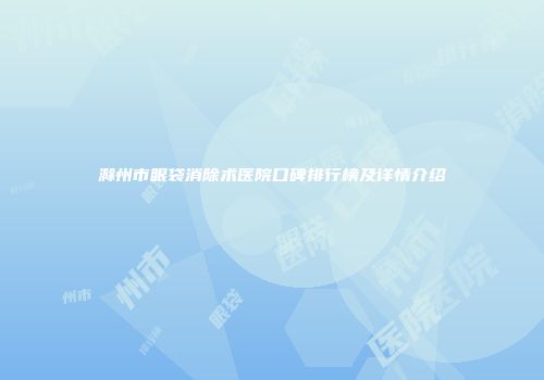 滁州市眼袋消除术医院口碑排行榜及详情介绍