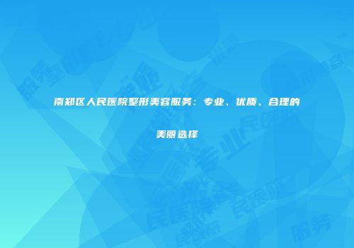 南郑区人民医院整形美容服务：专业、优质、合理的美丽选择