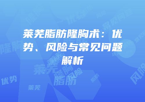 莱芜脂肪隆胸术：优势、风险与常见问题解析