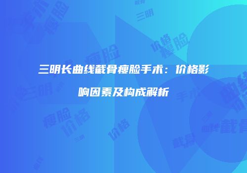 三明长曲线截骨瘦脸手术：价格影响因素及构成解析
