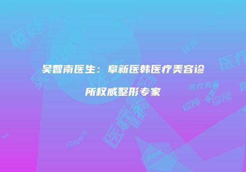 吴智南医生：阜新医韩医疗美容诊所权威整形专家