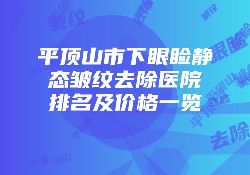 平顶山市下眼睑静态皱纹去除医院排名及价格一览