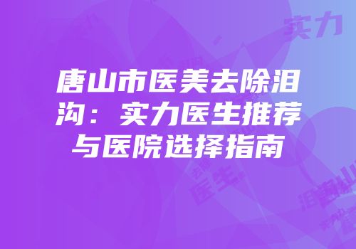 唐山市医美去除泪沟：实力医生推荐与医院选择指南