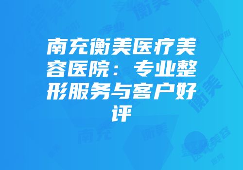南充衡美医疗美容医院：专业整形服务与客户好评