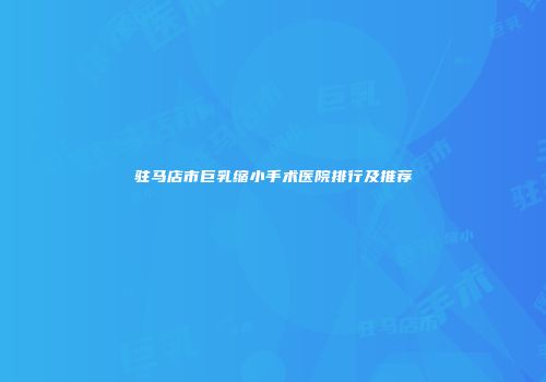 驻马店市巨乳缩小手术医院排行及推荐