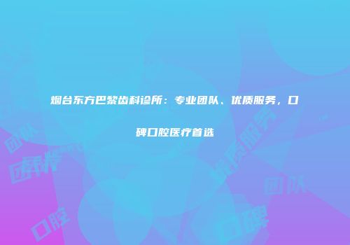 烟台东方巴黎齿科诊所：专业团队、优质服务，口碑口腔医疗首选