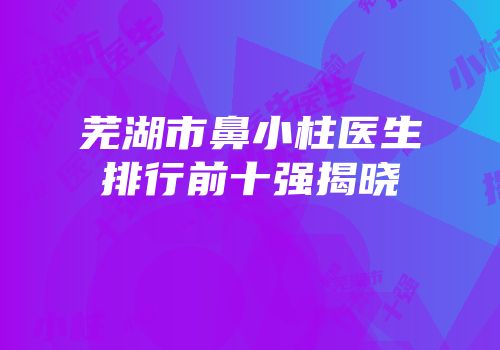 芜湖市鼻小柱医生排行前十强揭晓