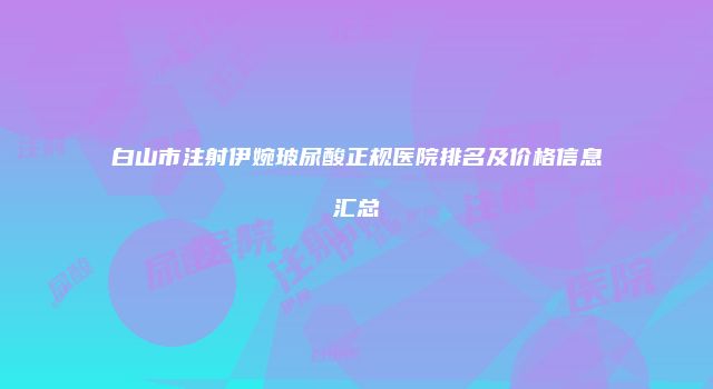 白山市注射伊婉玻尿酸正规医院排名及价格信息汇总