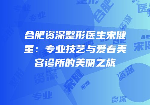 合肥资深整形医生宋健星：专业技艺与爱春美容诊所的美丽之旅