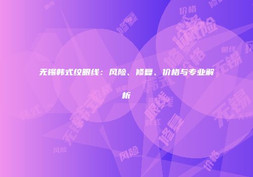 无锡韩式纹眼线：风险、修复、价格与专业解析