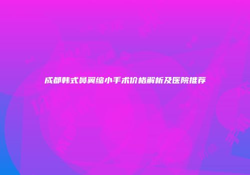 成都韩式鼻翼缩小手术价格解析及医院推荐