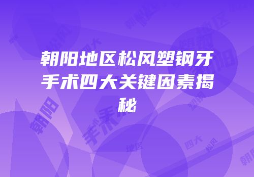 朝阳地区松风塑钢牙手术四大关键因素揭秘