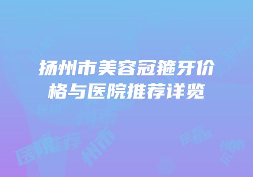 扬州市美容冠箍牙价格与医院推荐详览
