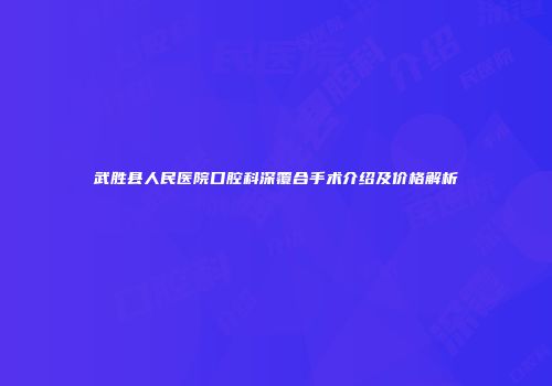 武胜县人民医院口腔科深覆合手术介绍及价格解析
