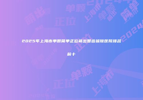 2025年上海市单颗简单正位萌出智齿拔除医院排名前十