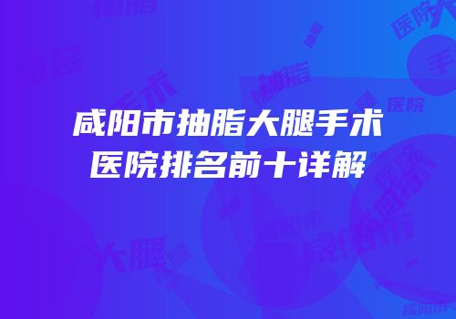 咸阳市抽脂大腿手术医院排名前十详解