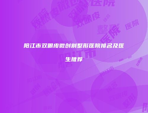 阳江市双眼皮微创割整形医院排名及医生推荐