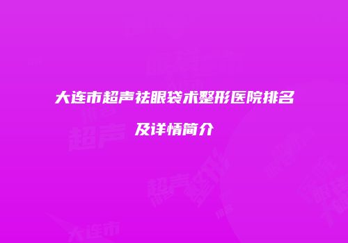 大连市超声祛眼袋术整形医院排名及详情简介
