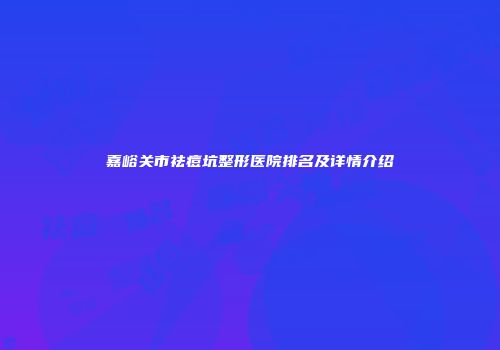 嘉峪关市祛痘坑整形医院排名及详情介绍