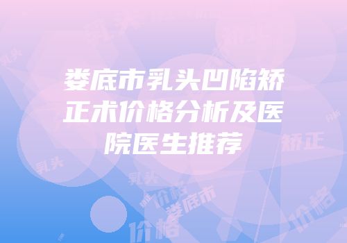 娄底市乳头凹陷矫正术价格分析及医院医生推荐