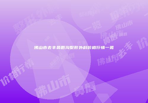 佛山市去丰鼻唇沟整形外科价格行情一览
