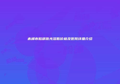 赤峰市脸部激光溶脂价格及医院详细介绍