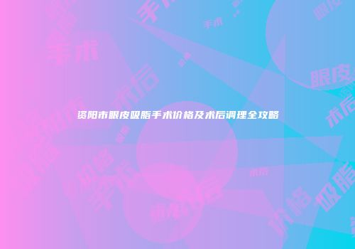资阳市眼皮吸脂手术价格及术后调理全攻略