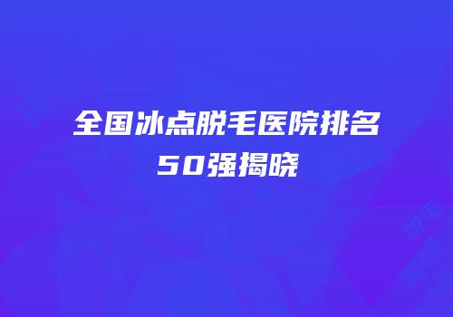 全国冰点脱毛医院排名50强揭晓