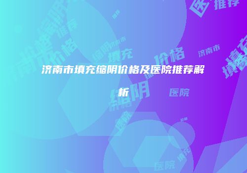 济南市填充缩阴价格及医院推荐解析