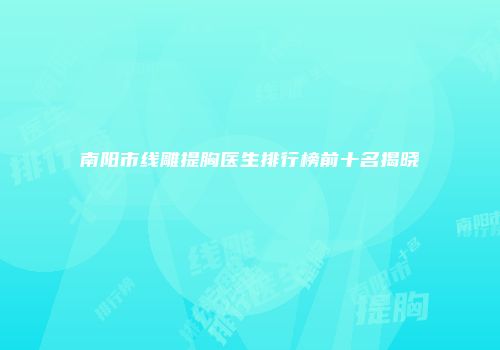 南阳市线雕提胸医生排行榜前十名揭晓
