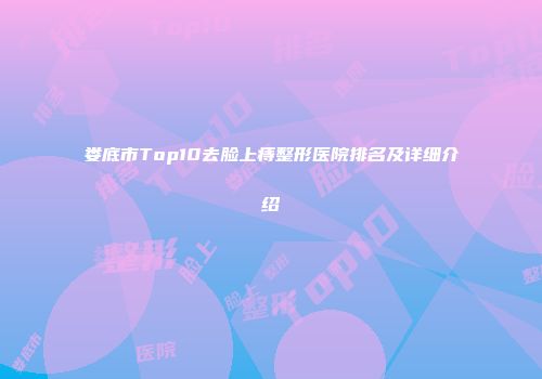 娄底市Top10去脸上痔整形医院排名及详细介绍